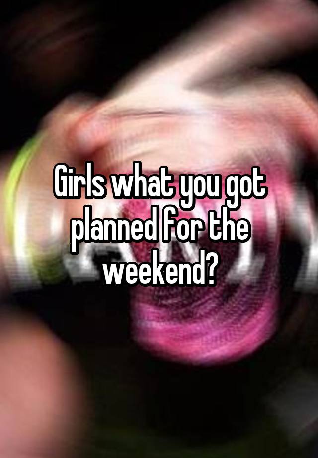 Girls what you got planned for the weekend?