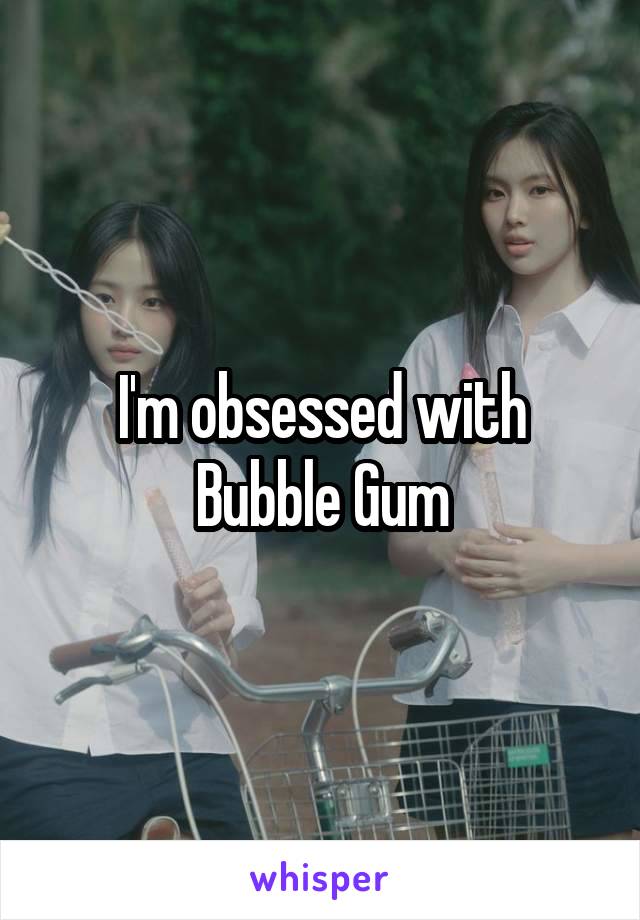 I'm obsessed with Bubble Gum