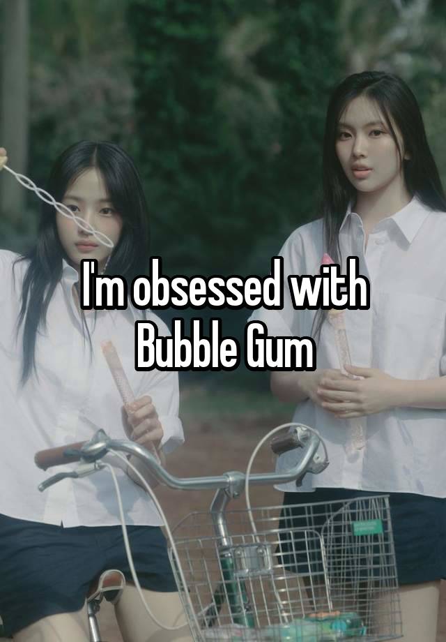 I'm obsessed with Bubble Gum