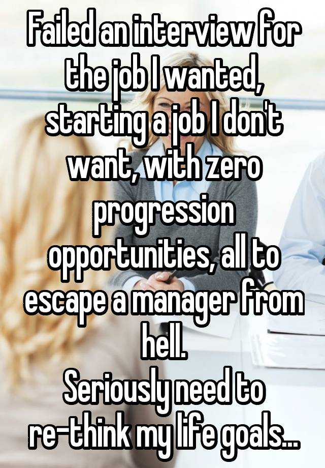 Failed an interview for the job I wanted, starting a job I don't want, with zero progression opportunities, all to escape a manager from hell.
Seriously need to re-think my life goals...