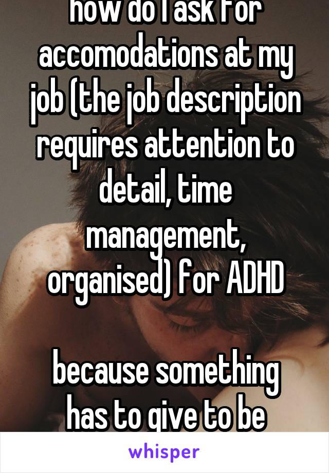 how do I ask for accomodations at my job (the job description requires attention to detail, time management, organised) for ADHD

because something has to give to be better 