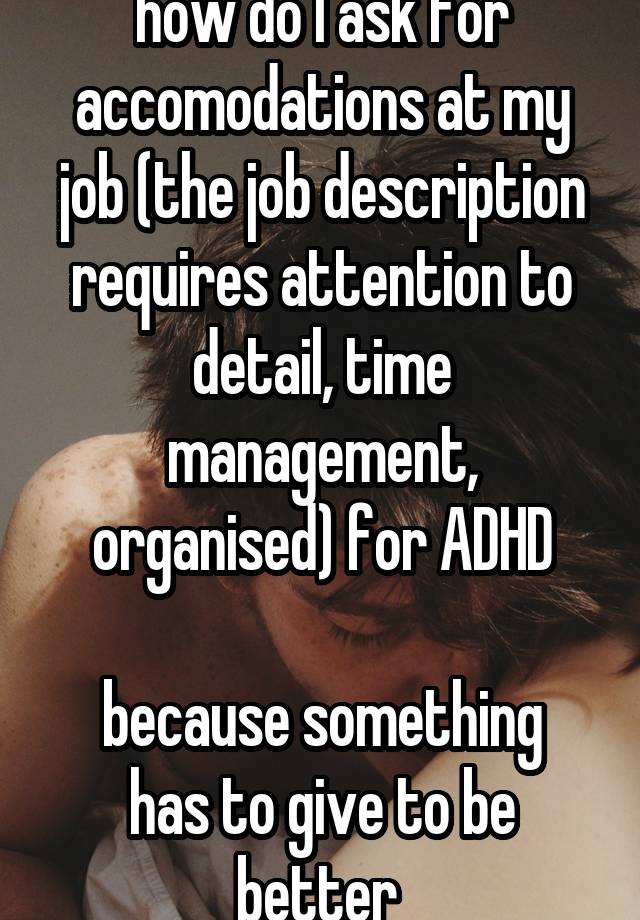 how do I ask for accomodations at my job (the job description requires attention to detail, time management, organised) for ADHD

because something has to give to be better 