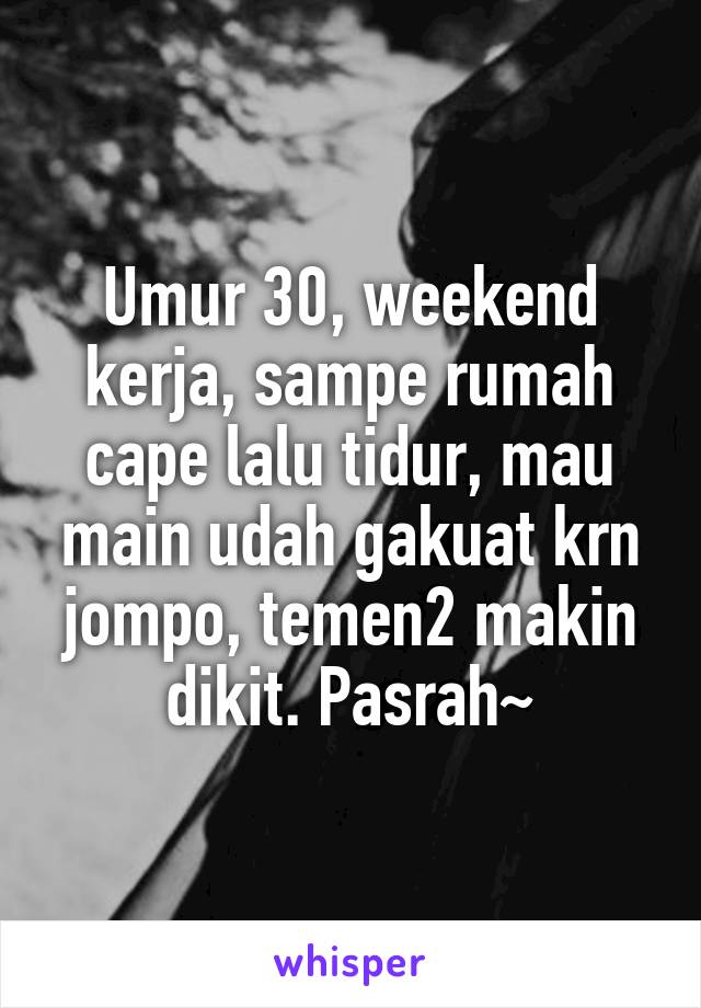 Umur 30, weekend kerja, sampe rumah cape lalu tidur, mau main udah gakuat krn jompo, temen2 makin dikit. Pasrah~