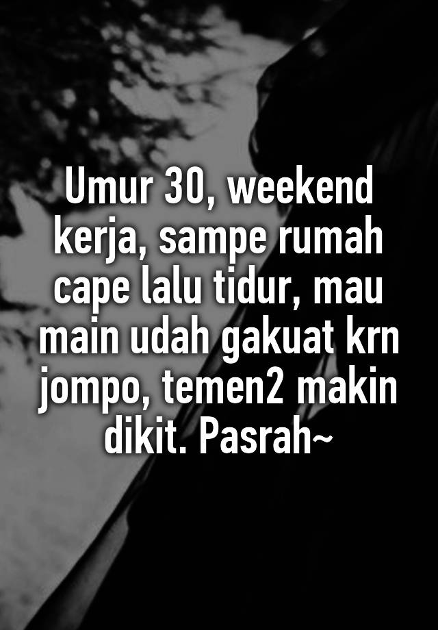 Umur 30, weekend kerja, sampe rumah cape lalu tidur, mau main udah gakuat krn jompo, temen2 makin dikit. Pasrah~