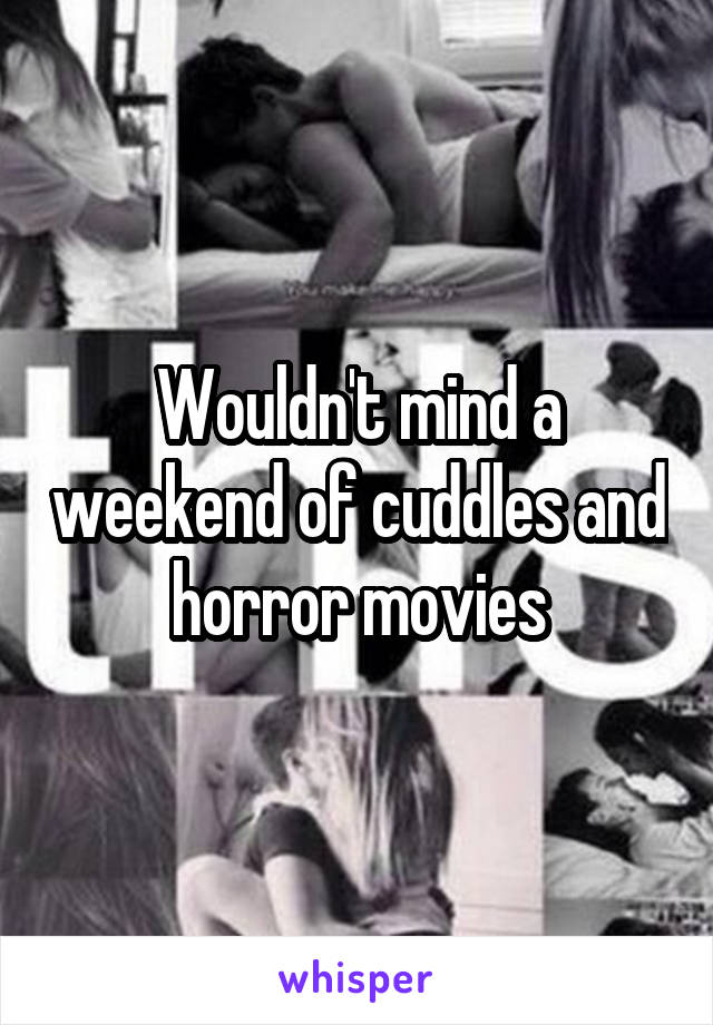 Wouldn't mind a weekend of cuddles and horror movies