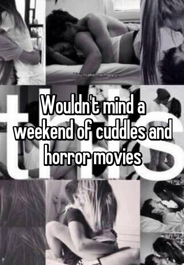 Wouldn't mind a weekend of cuddles and horror movies