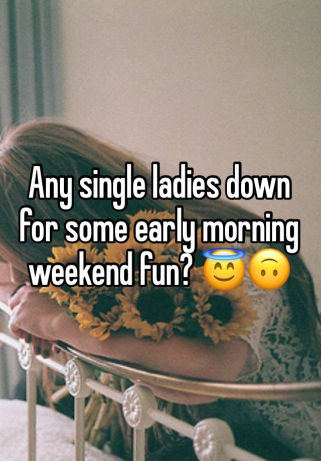 Any single ladies down for some early morning weekend fun? 😇🙃