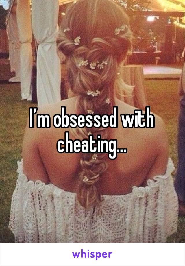 I’m obsessed with cheating… 