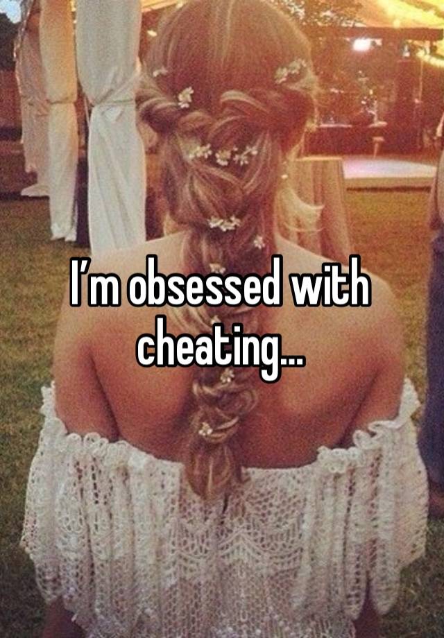 I’m obsessed with cheating… 