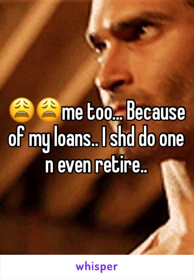 😩😩me too... Because of my loans.. I shd do one n even retire.. 