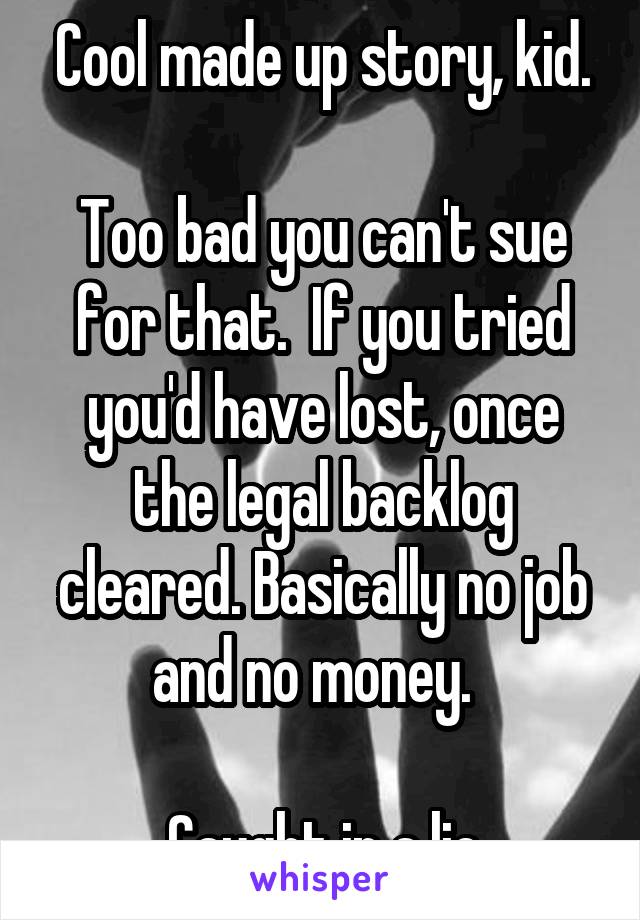 Cool made up story, kid.

Too bad you can't sue for that.  If you tried you'd have lost, once the legal backlog cleared. Basically no job and no money.  

Caught in a lie