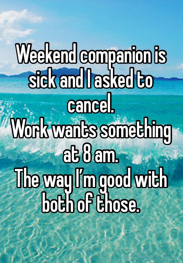 Weekend companion is sick and I asked to cancel.
Work wants something at 8 am. 
The way I’m good with both of those.