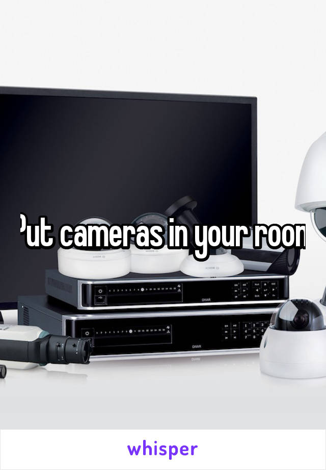 Put cameras in your room