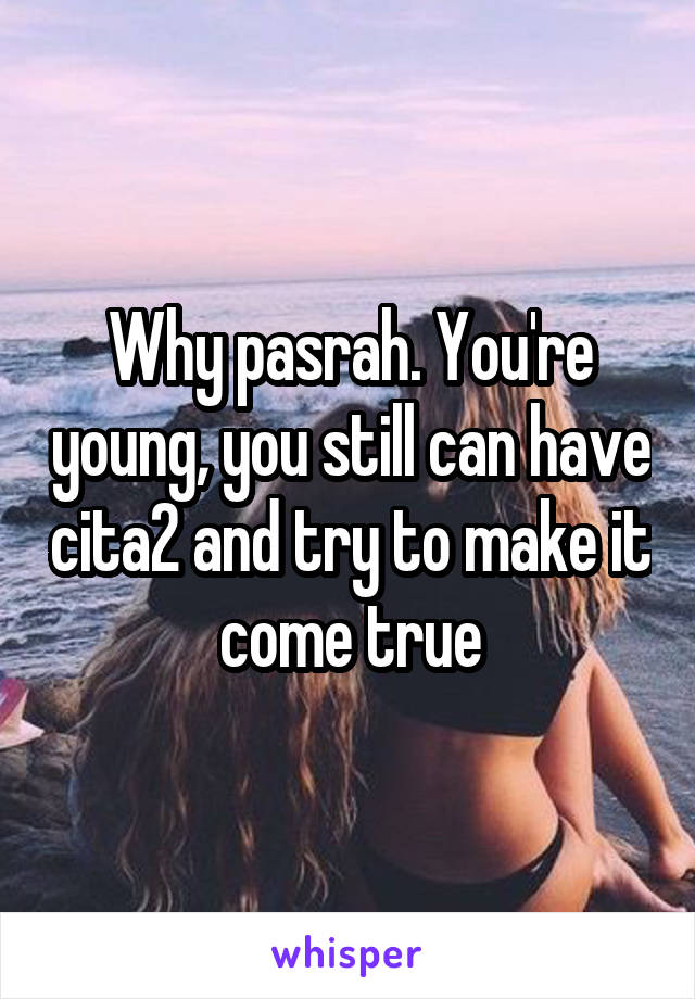 Why pasrah. You're young, you still can have cita2 and try to make it come true