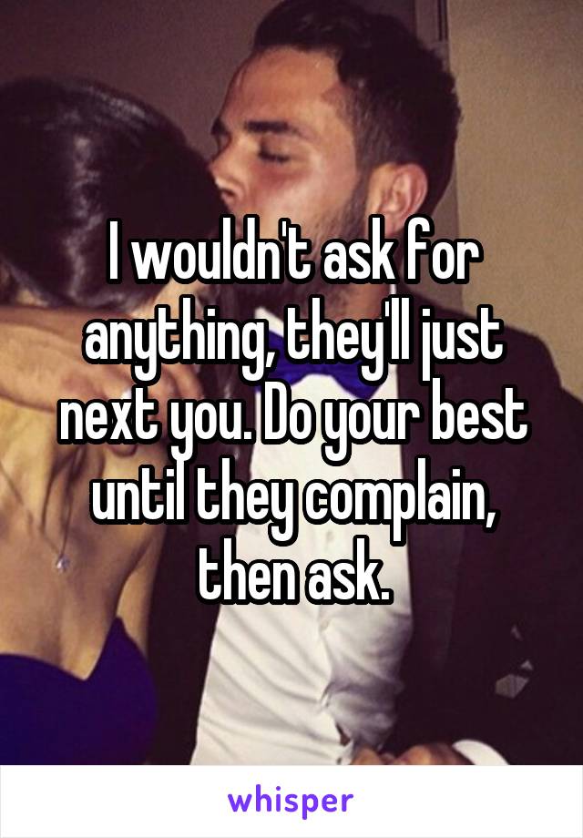 I wouldn't ask for anything, they'll just next you. Do your best until they complain, then ask.