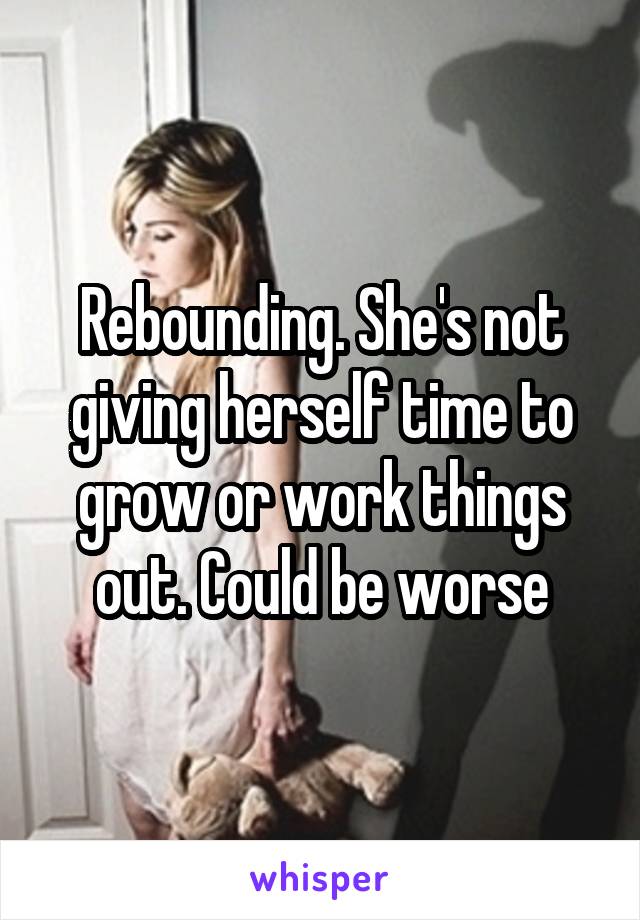 Rebounding. She's not giving herself time to grow or work things out. Could be worse