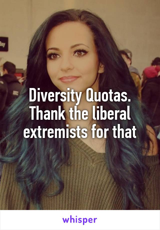 Diversity Quotas. Thank the liberal extremists for that