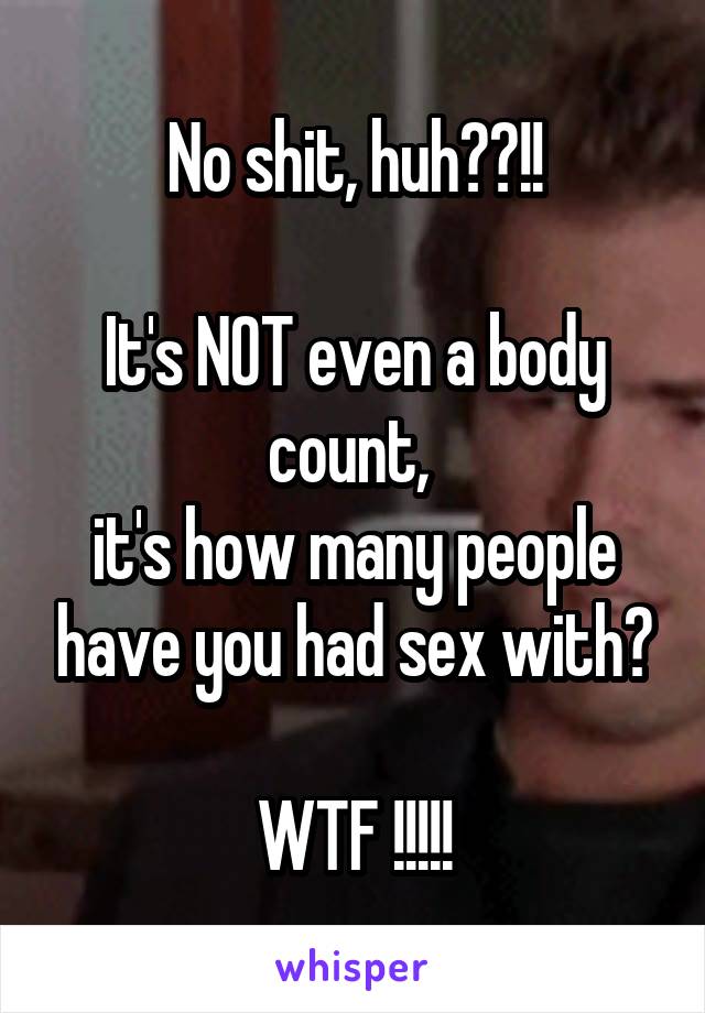 No shit, huh??!!

It's NOT even a body count, 
it's how many people have you had sex with?

WTF !!!!!