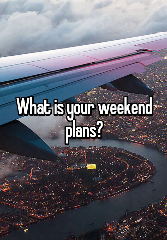 What is your weekend plans?