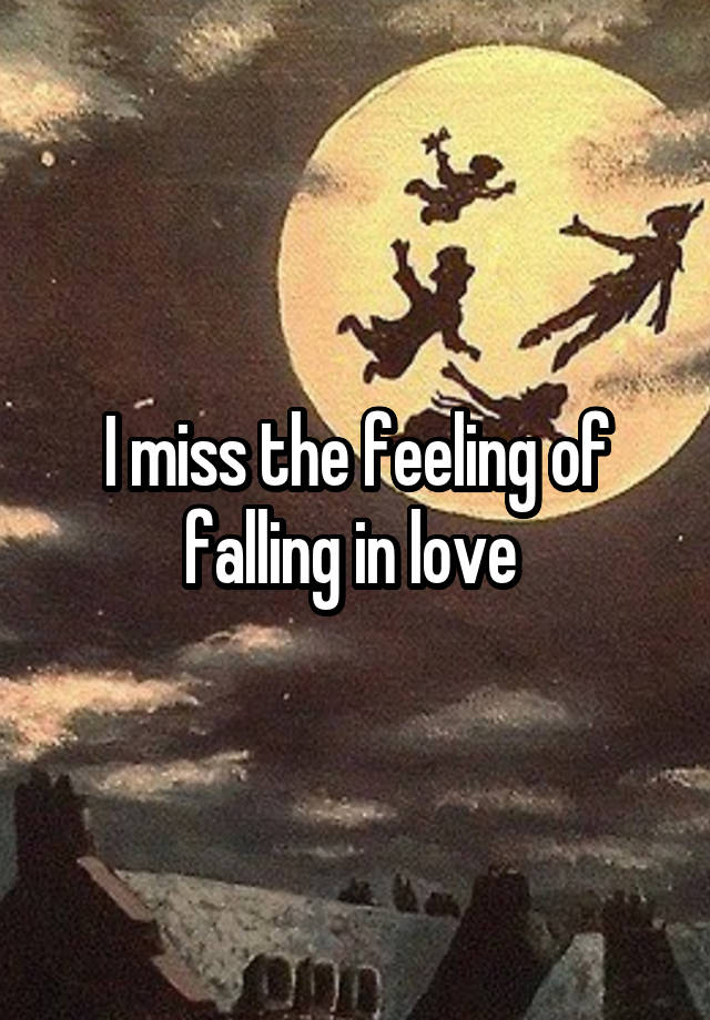 I miss the feeling of falling in love 