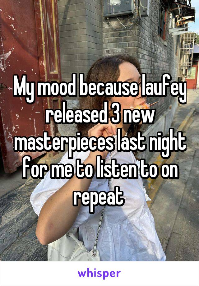 My mood because laufey released 3 new masterpieces last night for me to listen to on repeat 