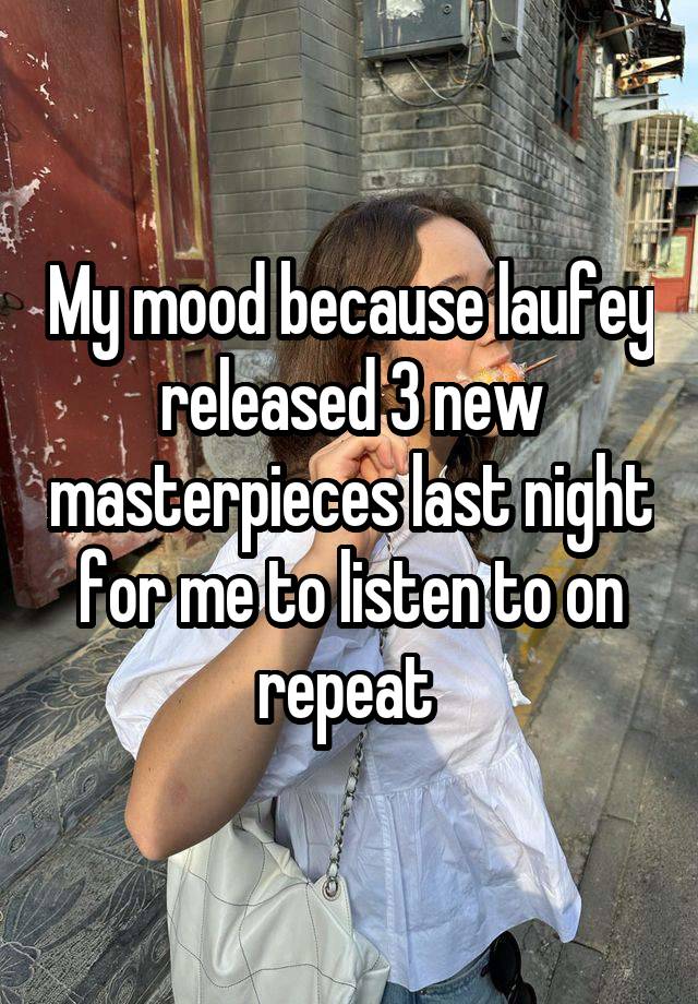 My mood because laufey released 3 new masterpieces last night for me to listen to on repeat 