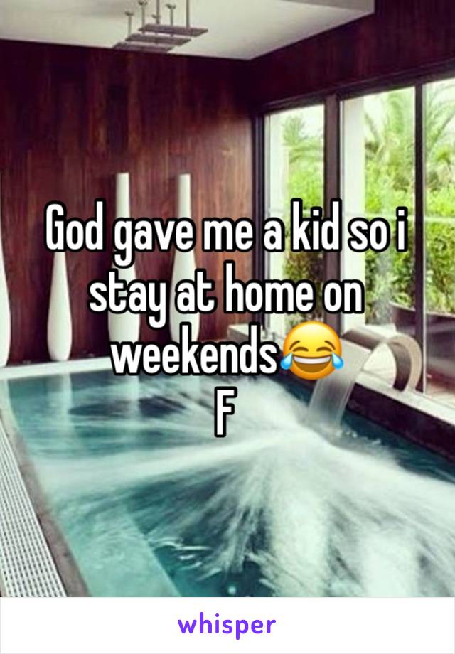 God gave me a kid so i stay at home on weekends😂 
F