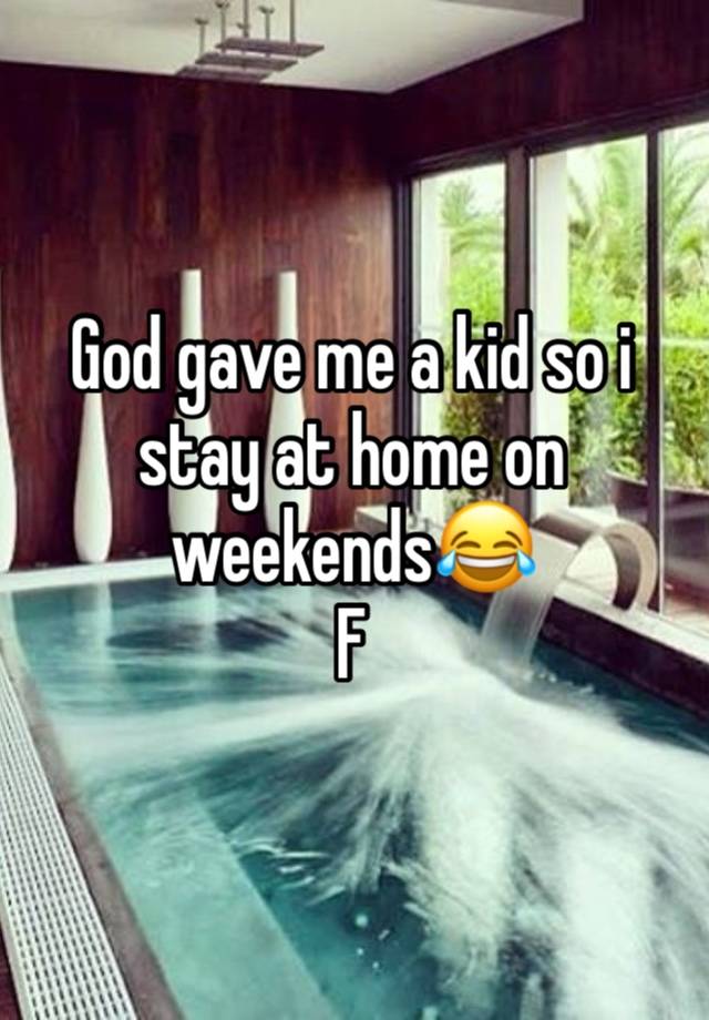 God gave me a kid so i stay at home on weekends😂 
F