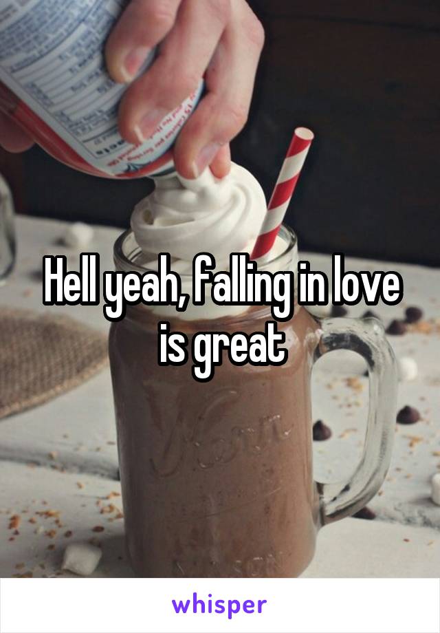 Hell yeah, falling in love is great