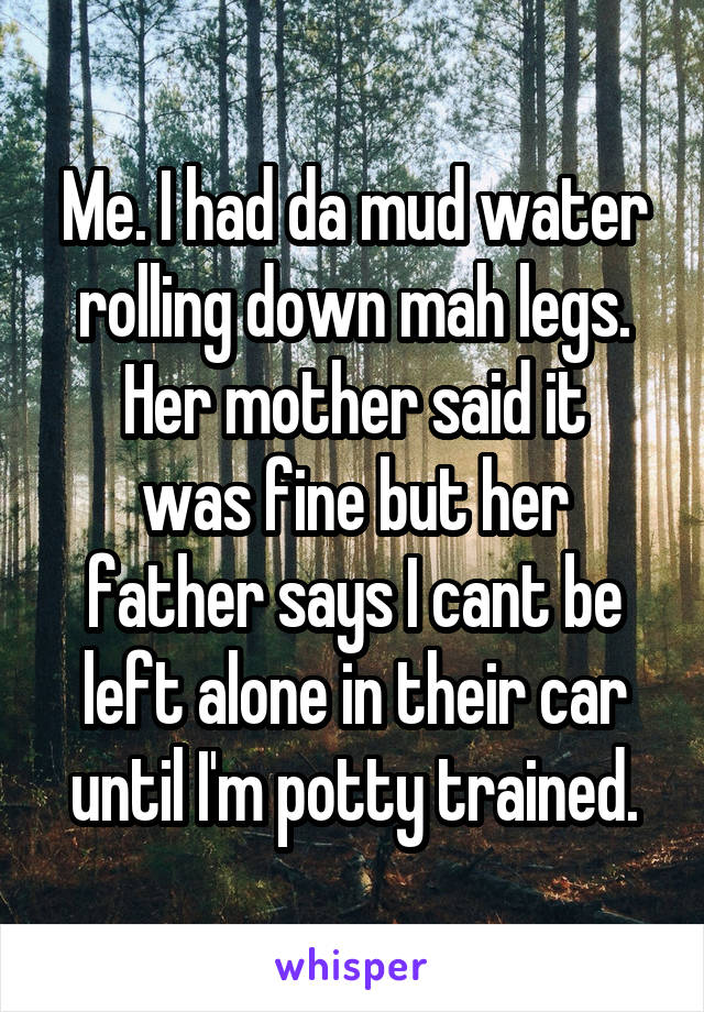 Me. I had da mud water rolling down mah legs.
Her mother said it was fine but her father says I cant be left alone in their car until I'm potty trained.