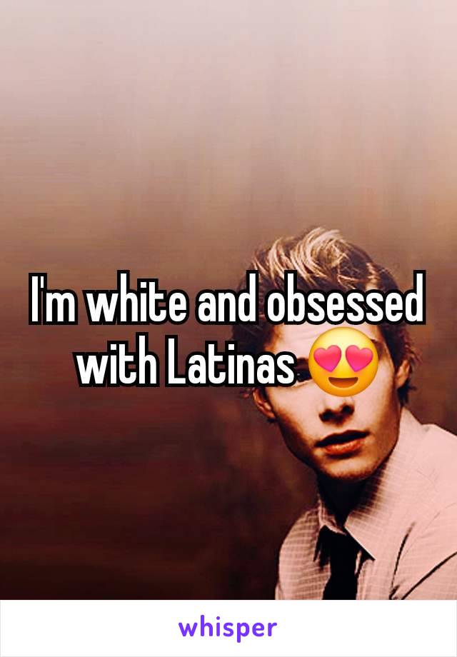 I'm white and obsessed with Latinas 😍