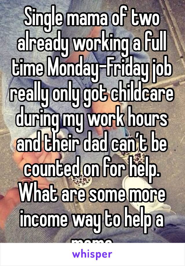 Single mama of two already working a full time Monday-Friday job really only got childcare during my work hours and their dad can’t be counted on for help. What are some more income way to help a mama