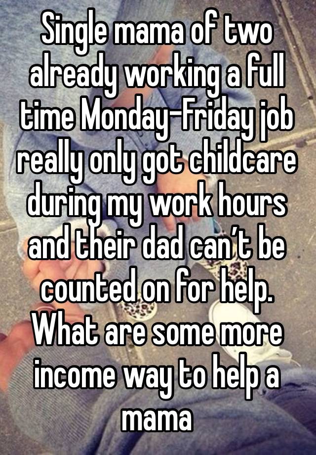 Single mama of two already working a full time Monday-Friday job really only got childcare during my work hours and their dad can’t be counted on for help. What are some more income way to help a mama