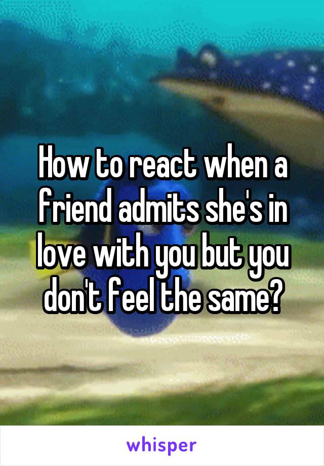 How to react when a friend admits she's in love with you but you don't feel the same?