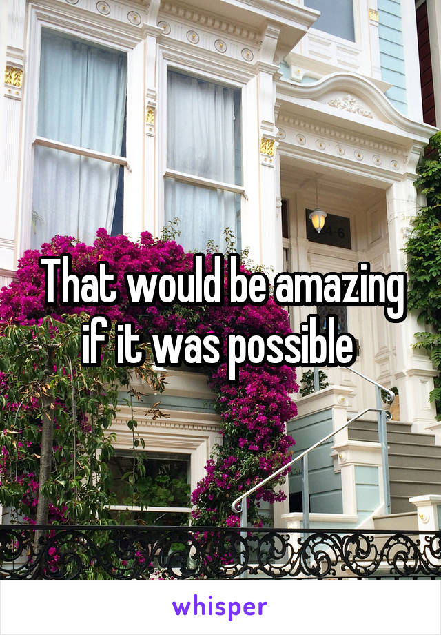 That would be amazing if it was possible 