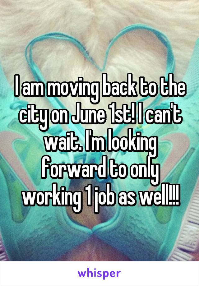 I am moving back to the city on June 1st! I can't wait. I'm looking forward to only working 1 job as well!!!