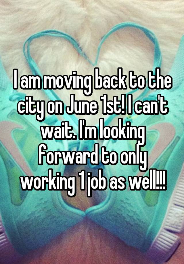 I am moving back to the city on June 1st! I can't wait. I'm looking forward to only working 1 job as well!!!