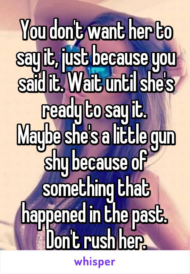 You don't want her to say it, just because you said it. Wait until she's ready to say it. 
Maybe she's a little gun shy because of something that happened in the past. 
Don't rush her.