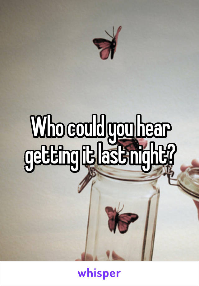 Who could you hear getting it last night?