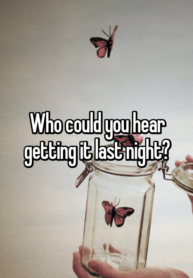 Who could you hear getting it last night?