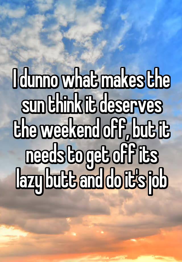 I dunno what makes the sun think it deserves the weekend off, but it needs to get off its lazy butt and do it's job