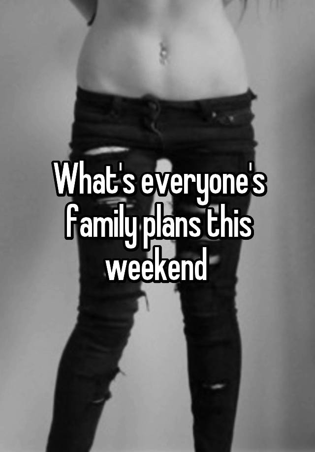 What's everyone's family plans this weekend 