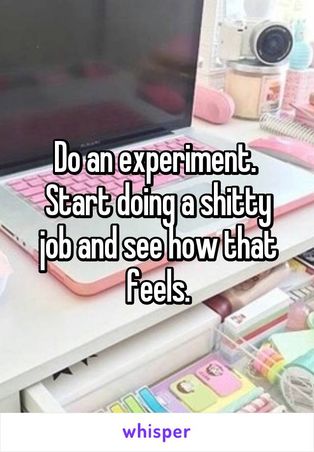 Do an experiment. 
Start doing a shitty job and see how that feels.