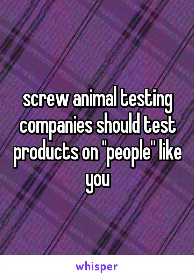 screw animal testing companies should test products on "people" like you