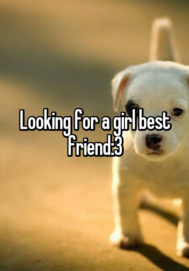 Looking for a girl best friend:3