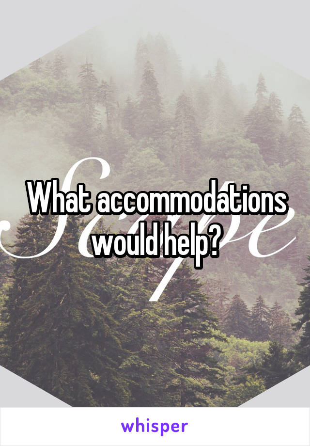 What accommodations would help?