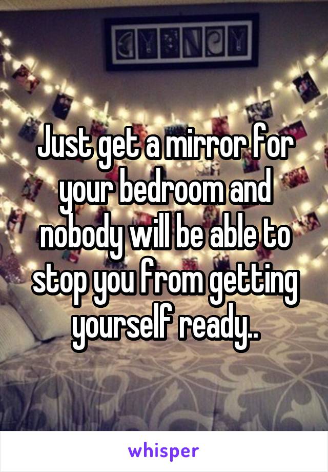 Just get a mirror for your bedroom and nobody will be able to stop you from getting yourself ready..