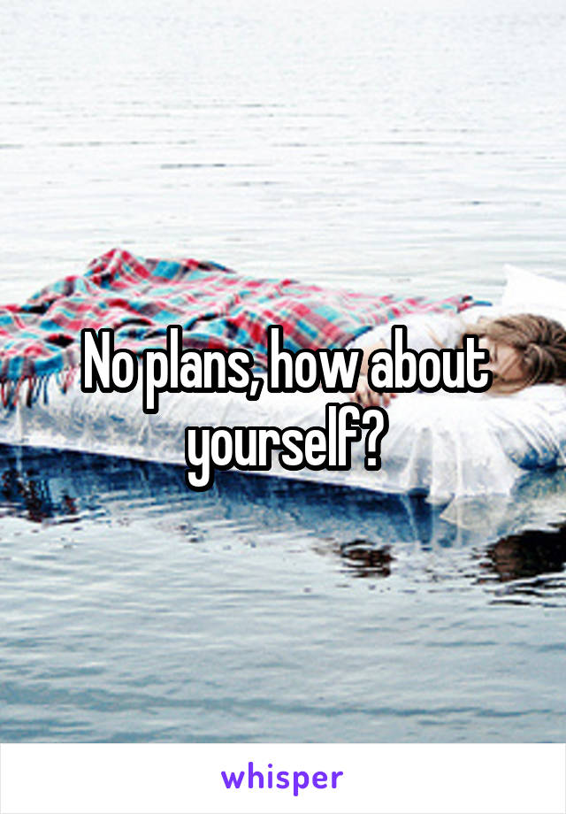 No plans, how about yourself?