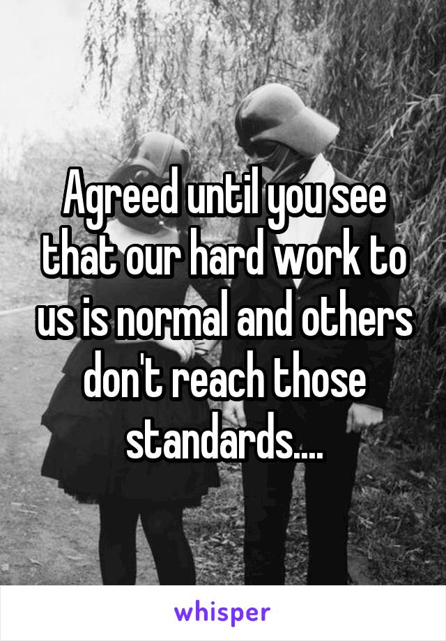 Agreed until you see that our hard work to us is normal and others don't reach those standards....