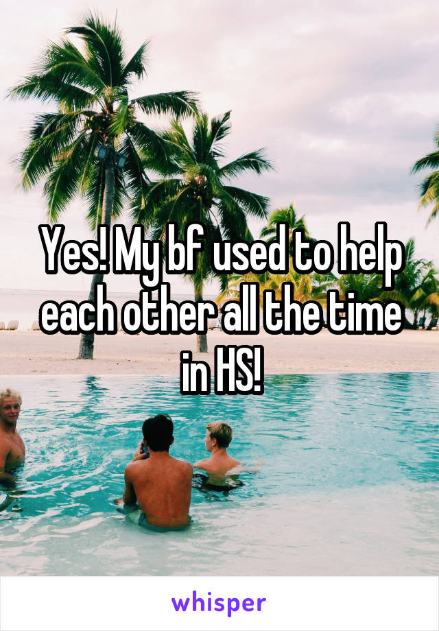 Yes! My bf used to help each other all the time in HS!